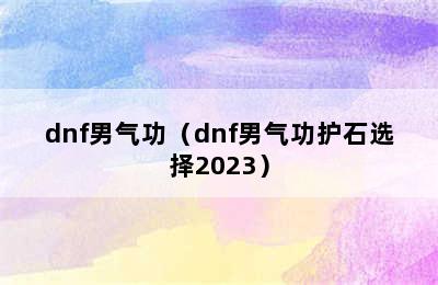 dnf男气功（dnf男气功护石选择2023）