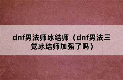 dnf男法师冰结师（dnf男法三觉冰结师加强了吗）