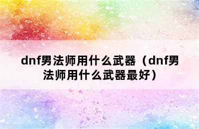 dnf男法师用什么武器（dnf男法师用什么武器最好）