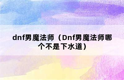 dnf男魔法师（Dnf男魔法师哪个不是下水道）