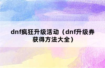 dnf疯狂升级活动（dnf升级券获得方法大全）