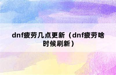 dnf疲劳几点更新（dnf疲劳啥时候刷新）