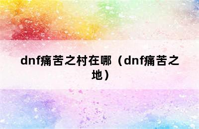 dnf痛苦之村在哪（dnf痛苦之地）