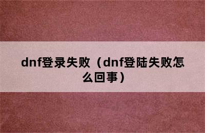 dnf登录失败（dnf登陆失败怎么回事）