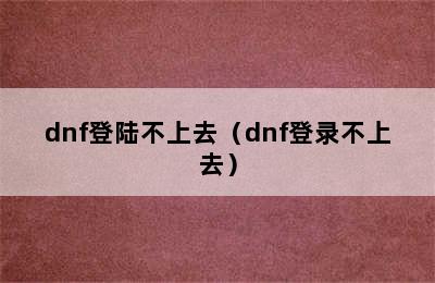 dnf登陆不上去（dnf登录不上去）