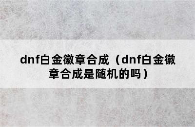 dnf白金徽章合成（dnf白金徽章合成是随机的吗）