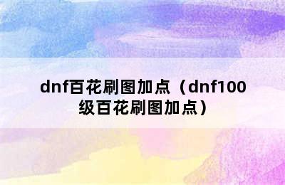 dnf百花刷图加点（dnf100级百花刷图加点）