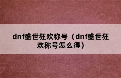 dnf盛世狂欢称号（dnf盛世狂欢称号怎么得）