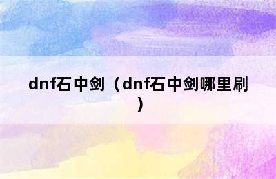 dnf石中剑（dnf石中剑哪里刷）