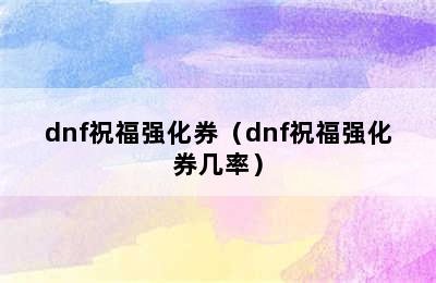 dnf祝福强化券（dnf祝福强化券几率）