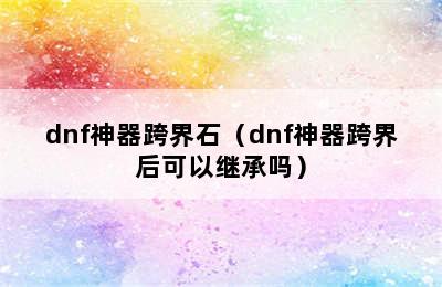 dnf神器跨界石（dnf神器跨界后可以继承吗）