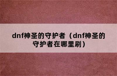 dnf神圣的守护者（dnf神圣的守护者在哪里刷）