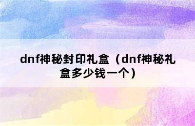 dnf神秘封印礼盒（dnf神秘礼盒多少钱一个）