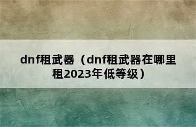 dnf租武器（dnf租武器在哪里租2023年低等级）