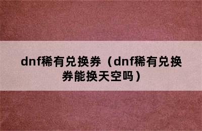 dnf稀有兑换券（dnf稀有兑换券能换天空吗）