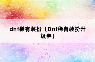 dnf稀有装扮（Dnf稀有装扮升级券）