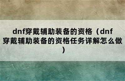 dnf穿戴辅助装备的资格（dnf穿戴辅助装备的资格任务详解怎么做）