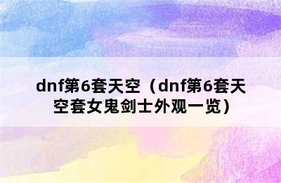 dnf第6套天空（dnf第6套天空套女鬼剑士外观一览）