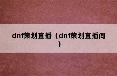 dnf策划直播（dnf策划直播间）