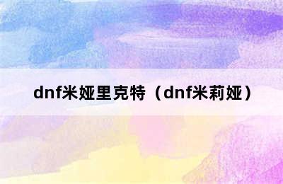 dnf米娅里克特（dnf米莉娅）