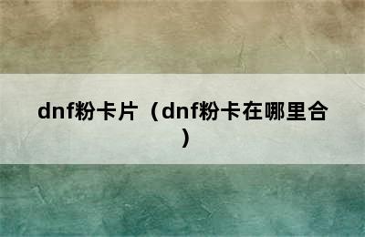 dnf粉卡片（dnf粉卡在哪里合）