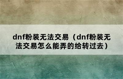 dnf粉装无法交易（dnf粉装无法交易怎么能弄的给转过去）