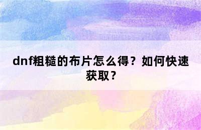 dnf粗糙的布片怎么得？如何快速获取？