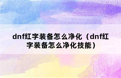 dnf红字装备怎么净化（dnf红字装备怎么净化技能）