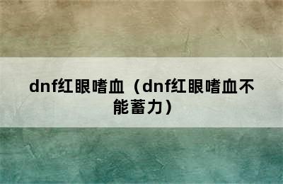 dnf红眼嗜血（dnf红眼嗜血不能蓄力）