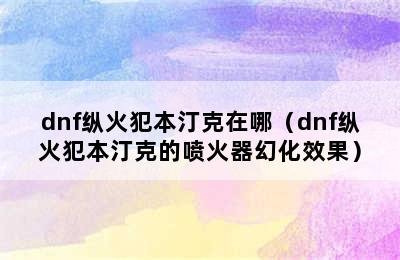 dnf纵火犯本汀克在哪（dnf纵火犯本汀克的喷火器幻化效果）