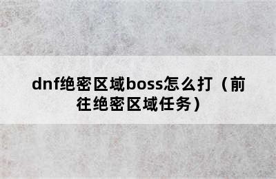 dnf绝密区域boss怎么打（前往绝密区域任务）