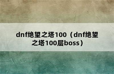 dnf绝望之塔100（dnf绝望之塔100层boss）