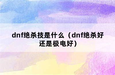 dnf绝杀技是什么（dnf绝杀好还是极电好）