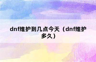 dnf维护到几点今天（dnf维护多久）