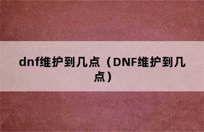 dnf维护到几点（DNF维护到几点）