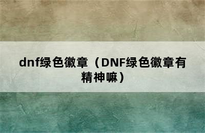 dnf绿色徽章（DNF绿色徽章有精神嘛）