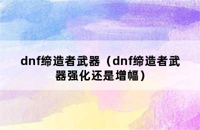 dnf缔造者武器（dnf缔造者武器强化还是增幅）