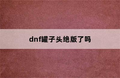 dnf罐子头绝版了吗