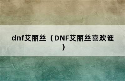 dnf艾丽丝（DNF艾丽丝喜欢谁）