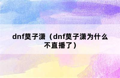 dnf莫子潇（dnf莫子潇为什么不直播了）