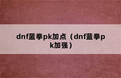 dnf蓝拳pk加点（dnf蓝拳pk加强）