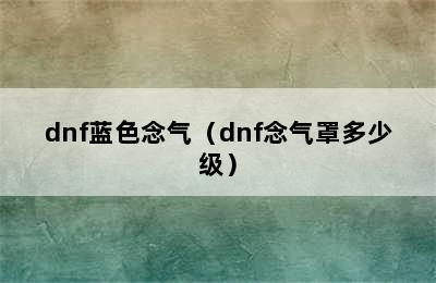 dnf蓝色念气（dnf念气罩多少级）