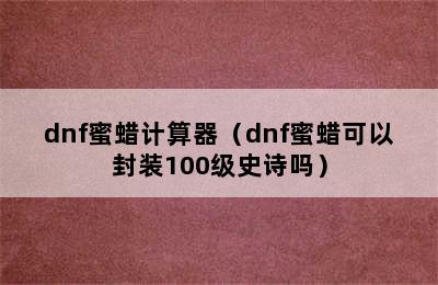 dnf蜜蜡计算器（dnf蜜蜡可以封装100级史诗吗）