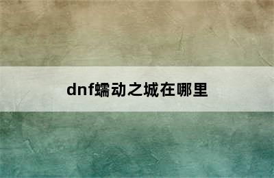 dnf蠕动之城在哪里