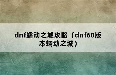 dnf蠕动之城攻略（dnf60版本蠕动之城）