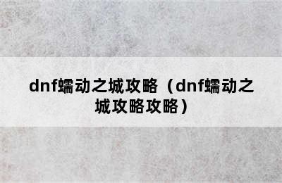 dnf蠕动之城攻略（dnf蠕动之城攻略攻略）