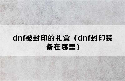 dnf被封印的礼盒（dnf封印装备在哪里）