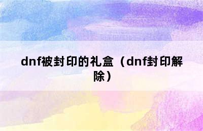 dnf被封印的礼盒（dnf封印解除）