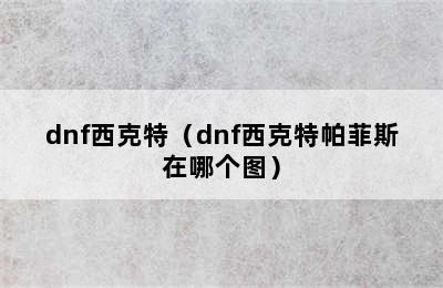 dnf西克特（dnf西克特帕菲斯在哪个图）