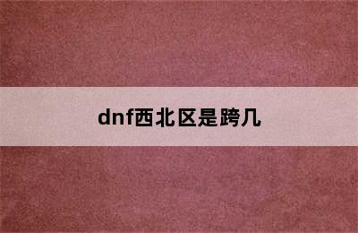 dnf西北区是跨几